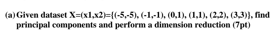  (a) Given dataset x=(x1,x2)={(-5,-5),(-1,-1),(0,1),(1,1),(2,2),(3,3)}, find principal components and perform a dimension