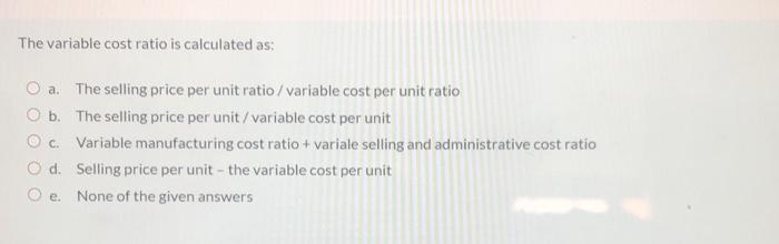  The variable cost ratio is calculated as: a. The selling price