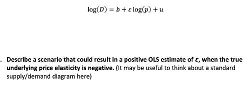 Need help with this question. consider the regression: log(D)=b+log(p)+u Describe a scenario