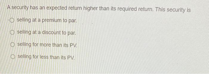  A security has an expected return higher than its required return.