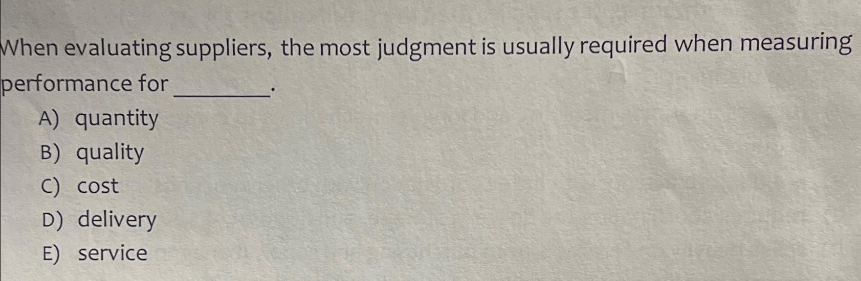 When evaluating suppliers, the most judgment is usually required when measuring