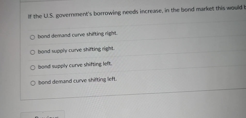  If the U.S. government's borrowing needs increase, in the bond market