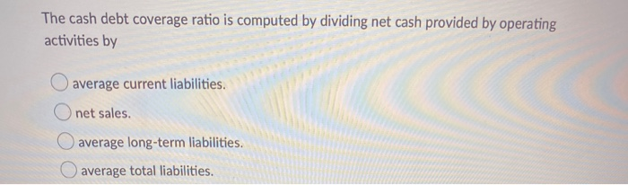  The cash debt coverage ratio is computed by dividing net cash
