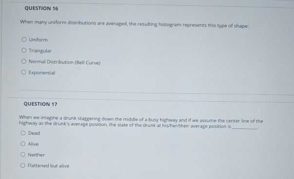  QUESTION 16 When many uniform distributions are averaged, the resulting histogram
