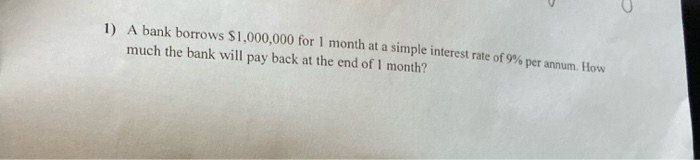  1) A bank borrows $1,000,000 for 1 month at a simple