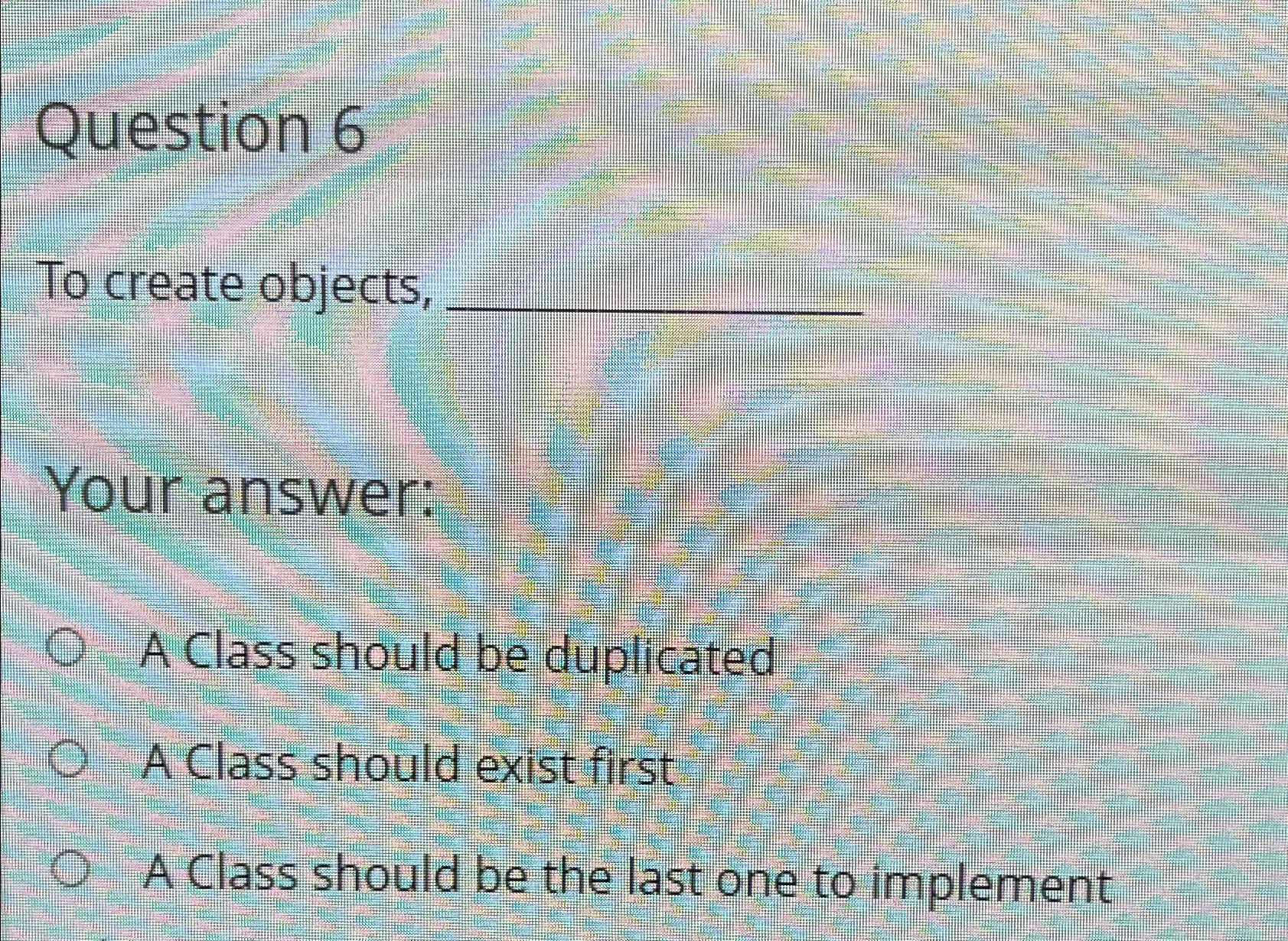  Question 6 To create objects, Your answer: A Class should be