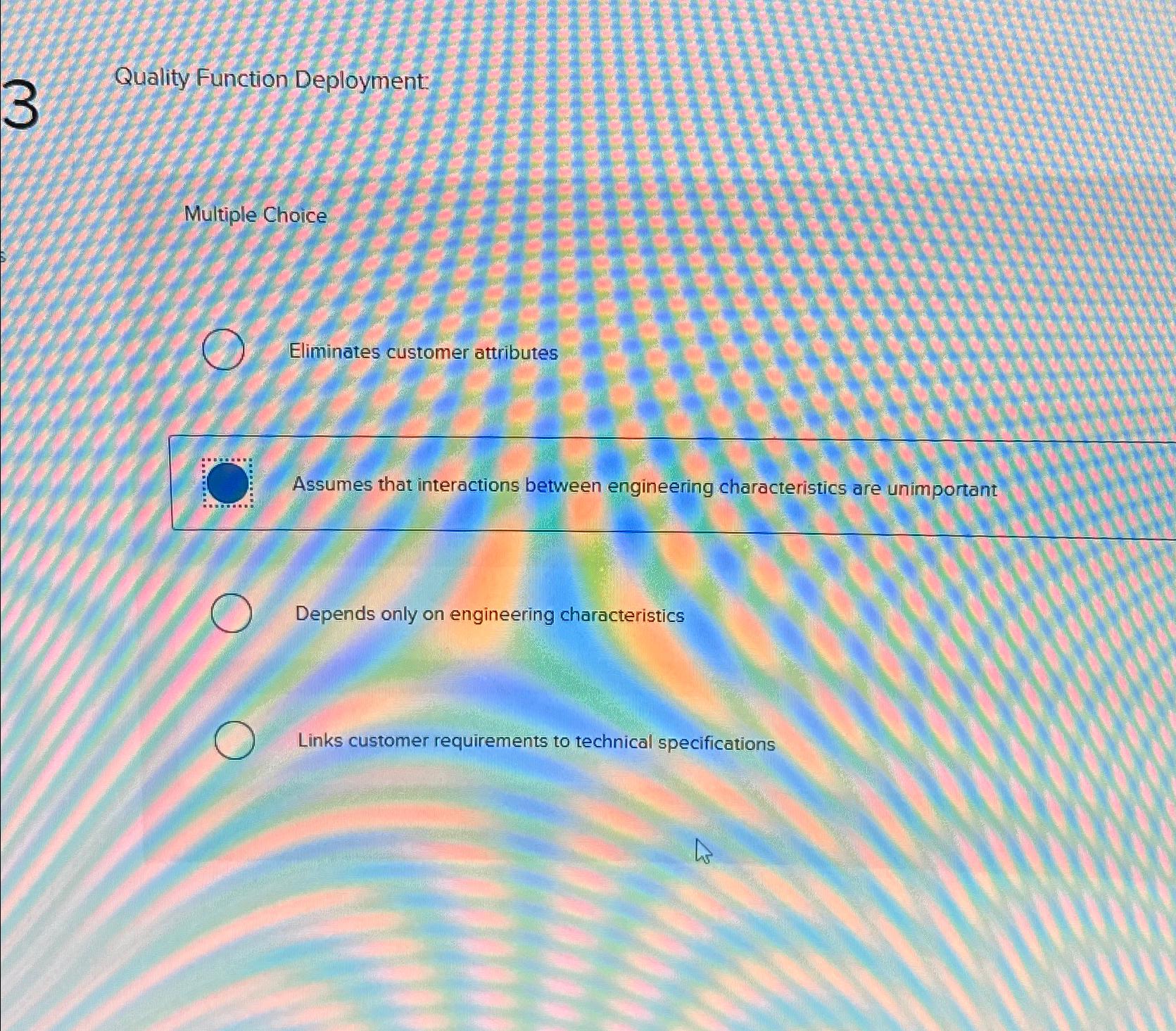  Quality Function Deployment: Multiple Choice Eliminates customer attributes Assumes that interactions