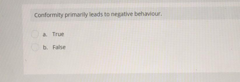 Conformity primarily leads to negative behaviour. a. True b. False