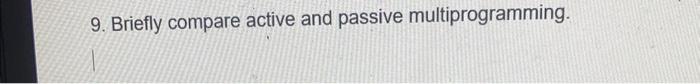  9. Briefly compare active and passive multiprogramming