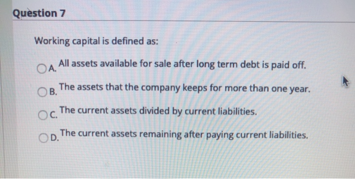  Question 7 Working capital is defined as: All assets available for