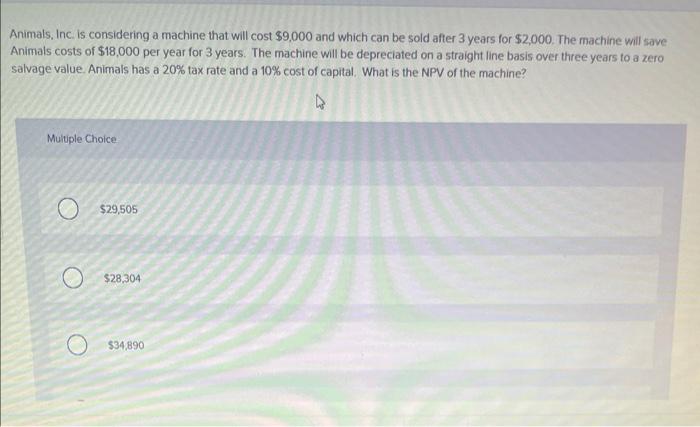  Animals, Inc. is considering a machine that will cost $9,000 and