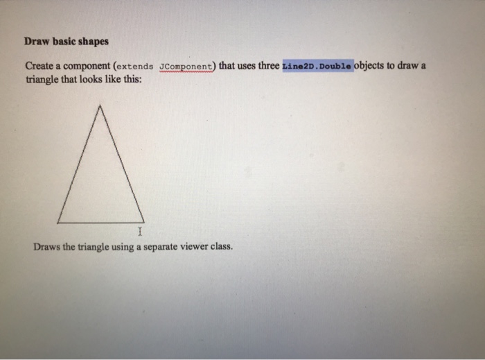 Draw basic shapes Create a component (extends JComponent) that uses three