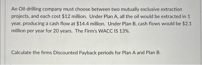 An Oil-drilling company must choose between two mutually exclusive extraction projects,