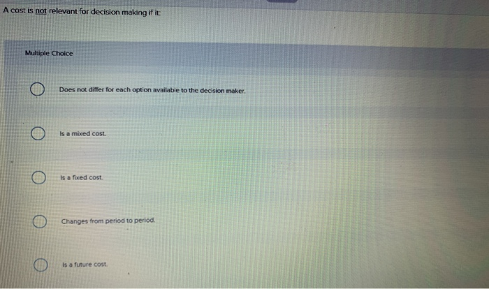  A cost is not relevant for decision making if it: Multiple