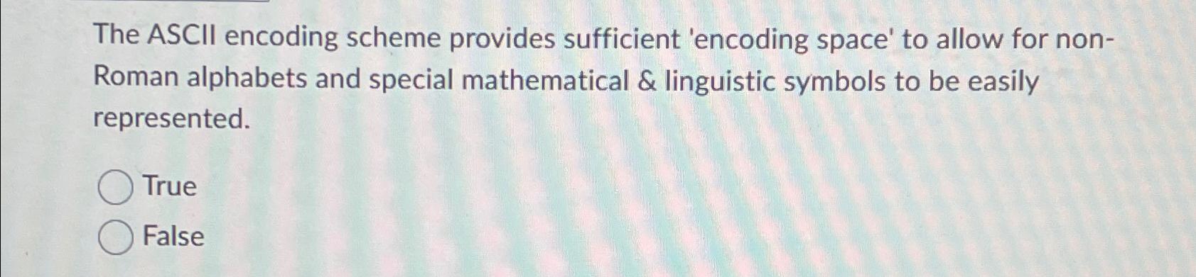  The ASCII encoding scheme provides sufficient 'encoding space' to allow for