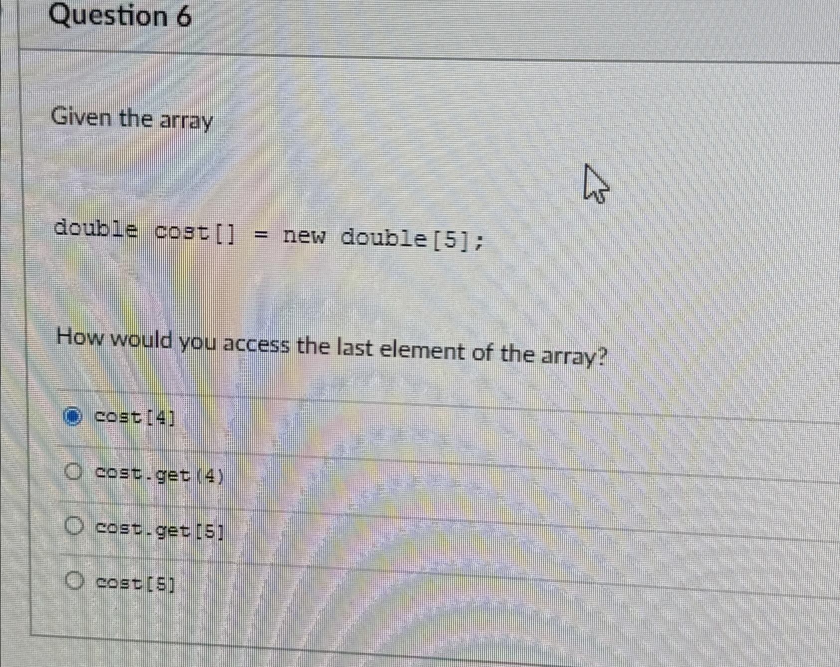  Question 6 Given the array double cost[]= new double 5; How