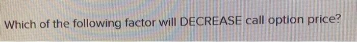  Which of the following factor will DECREASE call option price? Higher