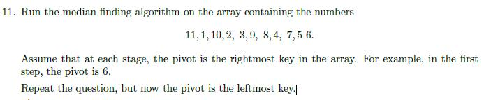 11. Run the median finding algorithm on the array containing the