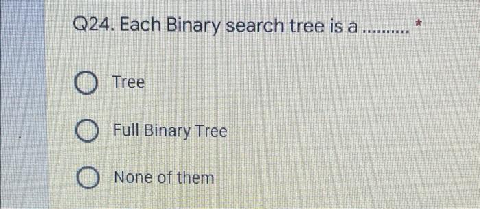  Q24. Each Binary search tree is a ......... Tree O Full