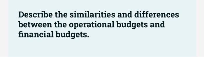  Describe the similarities and differences between the operational budgets and financial