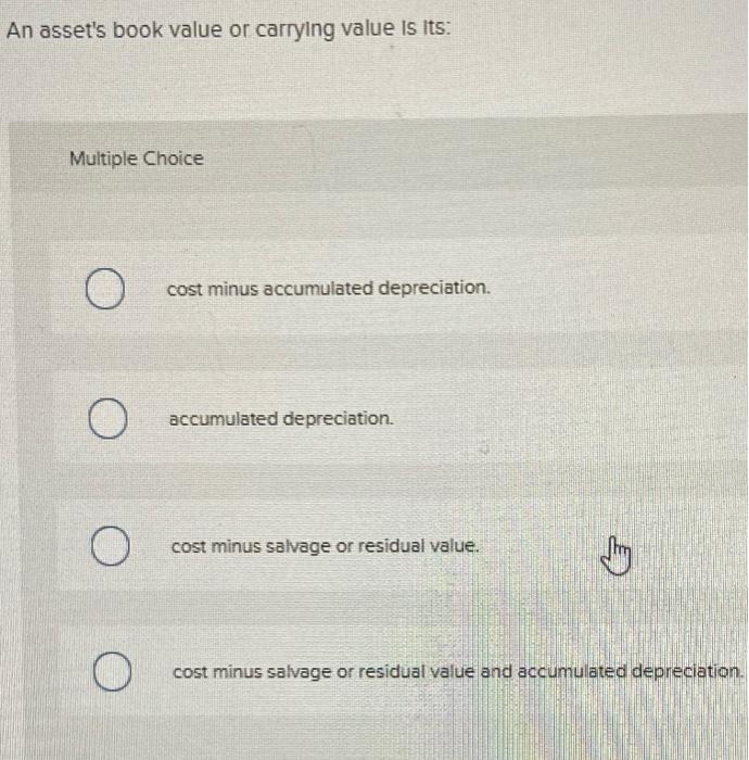 Question 4 An asset's book value or carrying value is its: