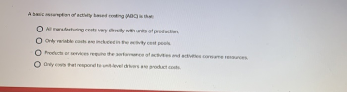  A basic assumption of activity based costing (ABC) is that O