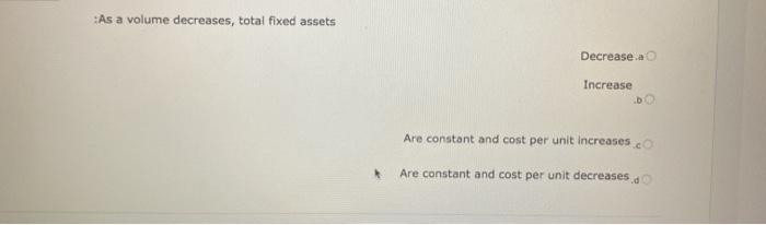 Choose As a volume decreases, total fixed assets Decrease.a Increase Are constant