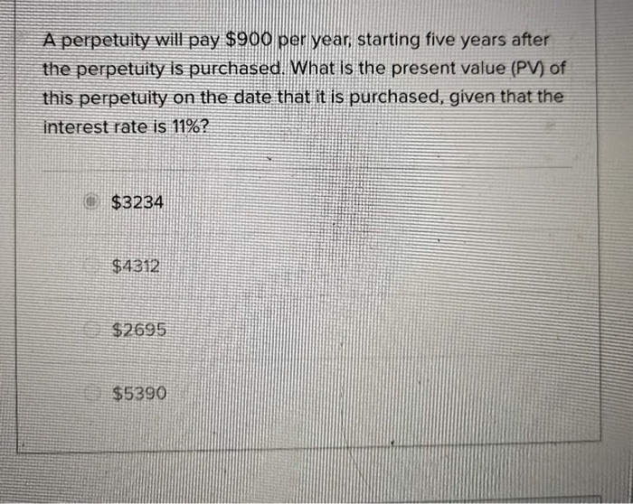  A perpetuity will pay $900 per year, starting five years after
