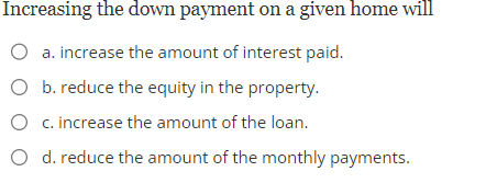  Increasing the down payment on a given home will a. increase