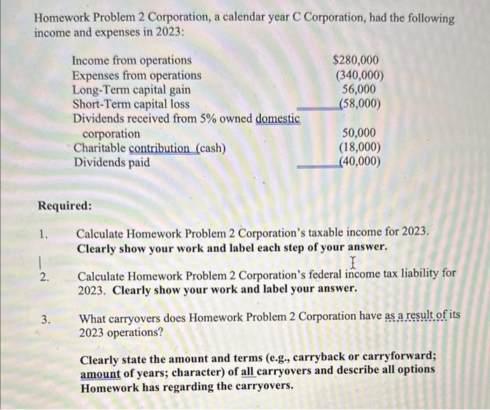 please answer all Homework Problem 2 Corporation, a calendar year C Corporation,