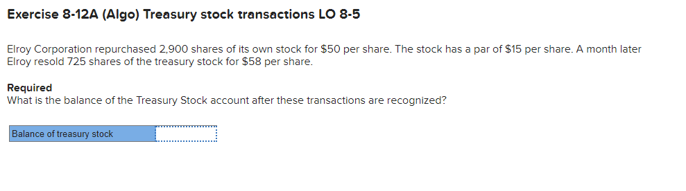  Exercise 8-12A (Algo) Treasury stock transactions LO 8-5 Elroy Corporation repurchased