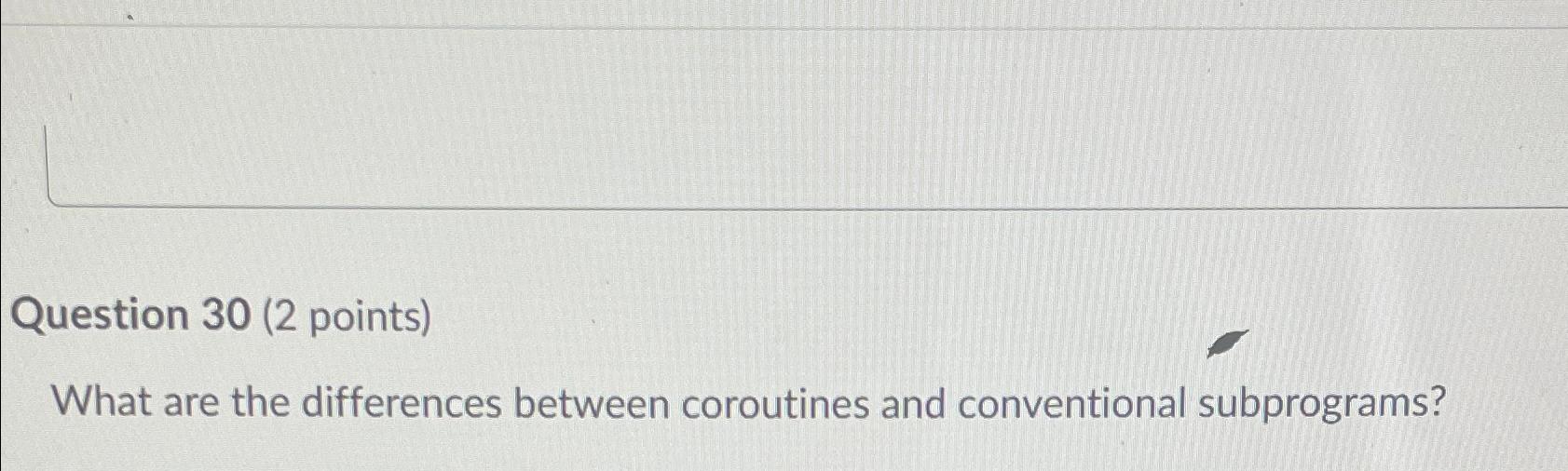  Question 30(2 points) What are the differences between coroutines and conventional