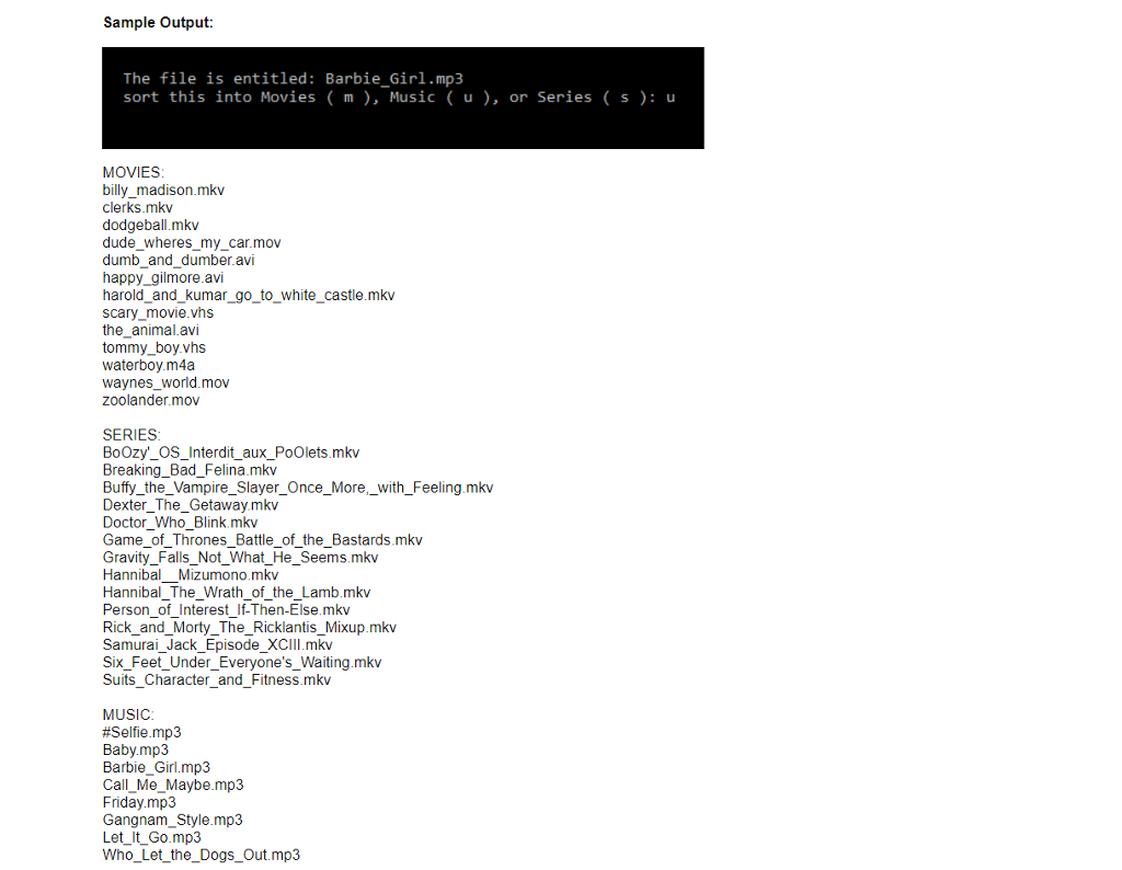 Game_of_Thrones_Battle_of_the_Bastards.mkv Gangnam_Style.mp3 Gravity_Falls_Not_What_He_Seems.mkv Hannibal__Mizumono.mkv Hannibal_The_Wrath_of_the_Lamb.mkv happy_gilmore.avi harold_and_kumar_go_to_white_castle.mkv Let_It_Go.mp3 Person_of_Interest_If-Then-Else.mkv Rick_and_Morty_The_Ricklantis_Mixup.mkv Samurai_Jack_Episode_XCIII.mkv scary_movie.vhs