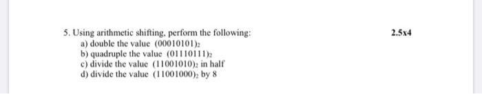  2.5x4 5. Using arithmetic shifting, perform the following: a) double the