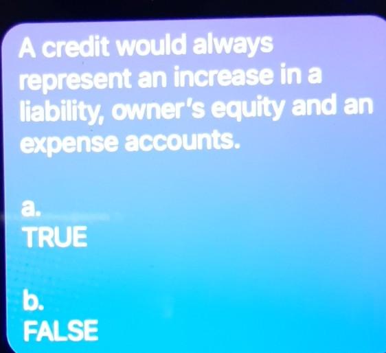  A credit would always represent an increase in a liability, owner's
