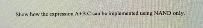  Show how the expression A+B.C can be implemented using NAND only.