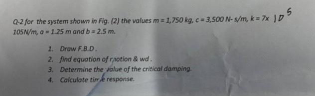  Q-2 for the system shown in Fig. (2) the values m=1,750kg,c=3,500Ns/m,k=7xD5