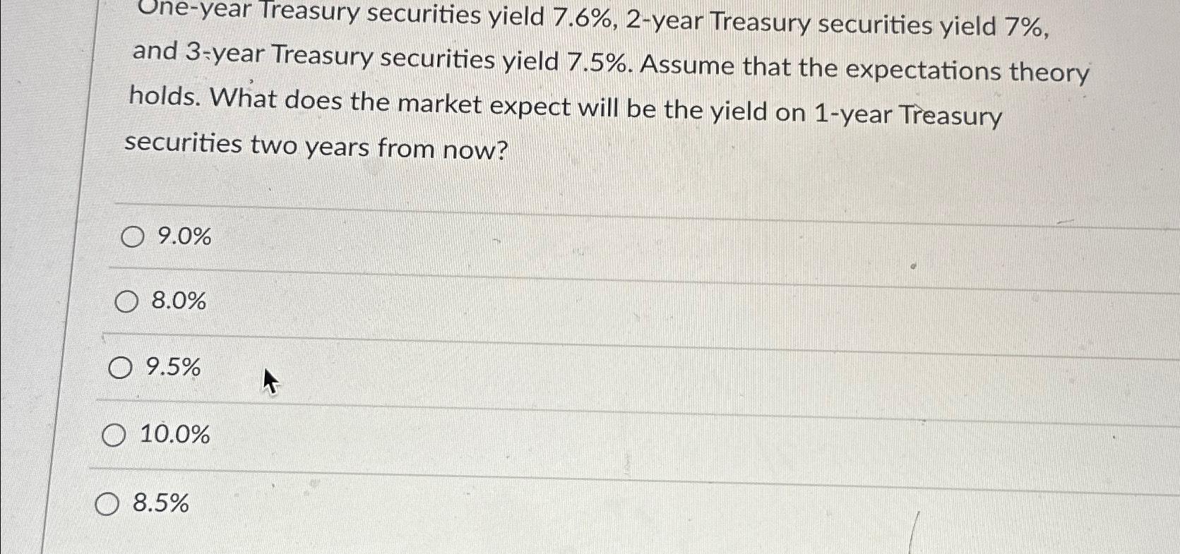  One-year Treasury securities yield 7.6%,2-year Treasury securities yield 7%, and 3-year