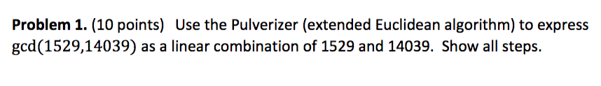  Problem 1. (10 points) Use the Pulverizer (extended Euclidean algorithm) to