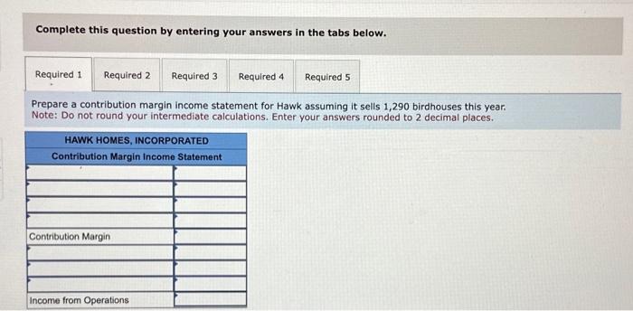 the tabs below. Prepare a contribution margin income statement for Hawk assuming