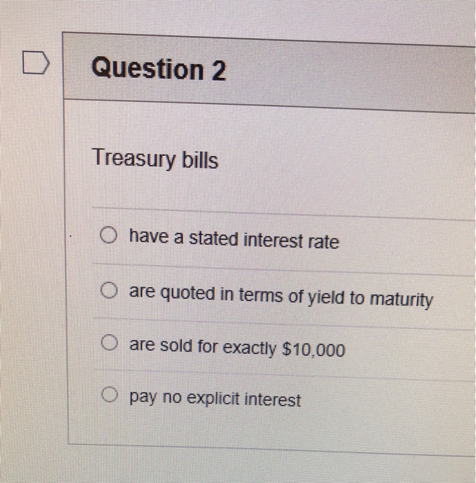  D | Question 2 Treasury bills O have a stated interest