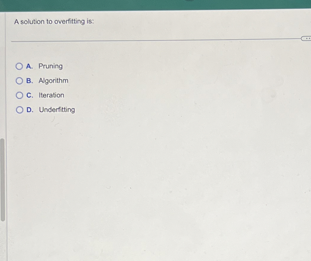  A solution to overfitting is: A. Pruning B. Algorithm C. Iteration