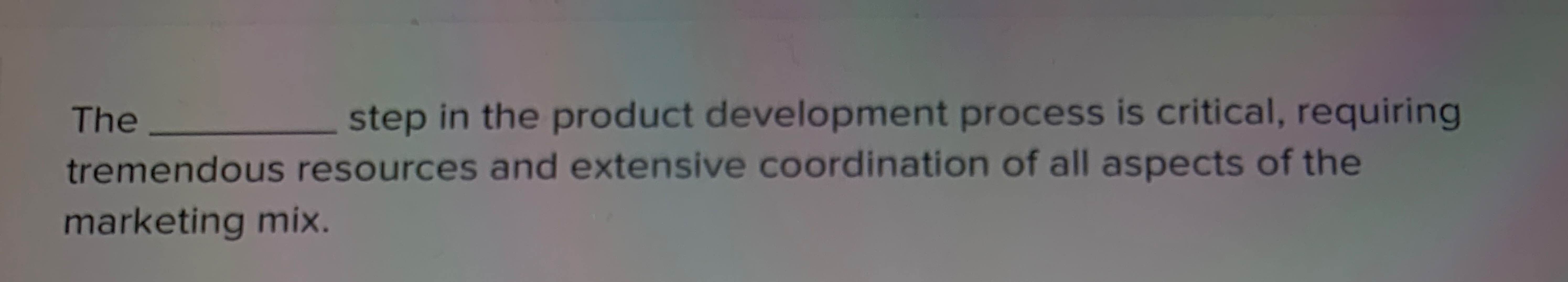  The step in the product development process is critical, requiring tremendous
