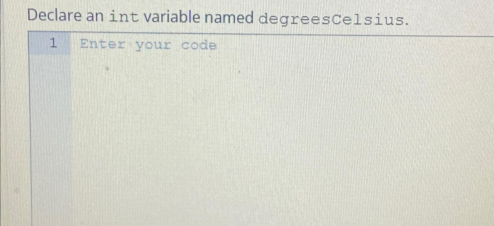  Declare an int variable named degreescelsius. 1 Enter your code 