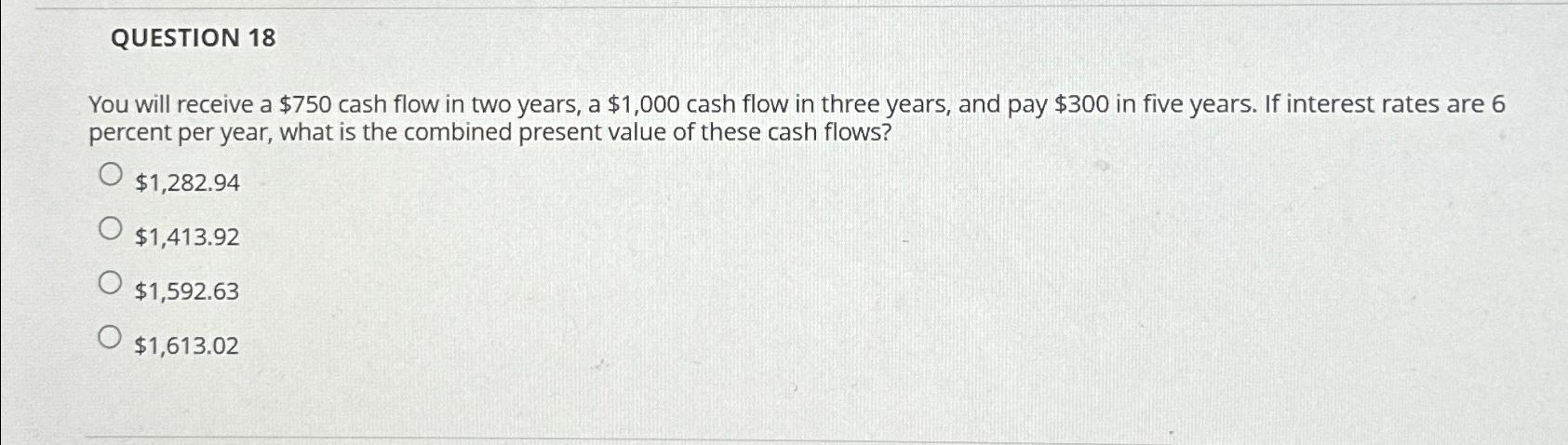  QUESTION 18 You will receive a $750 cash flow in two