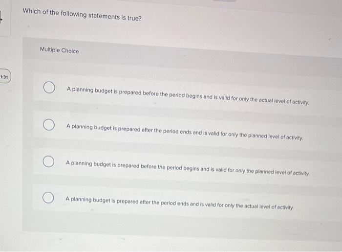 following statements is true? Multiple Choice A planning budget is prepared before