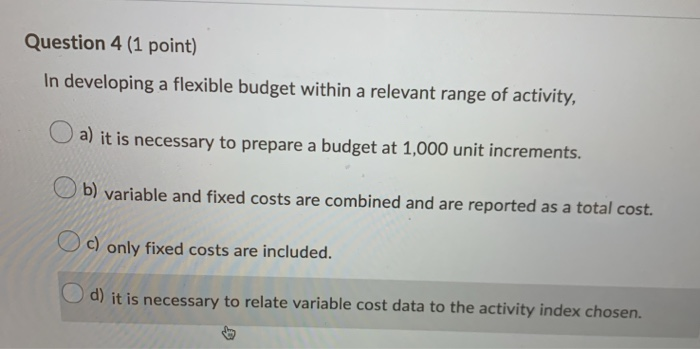  Question 4 (1 point) In developing a flexible budget within a