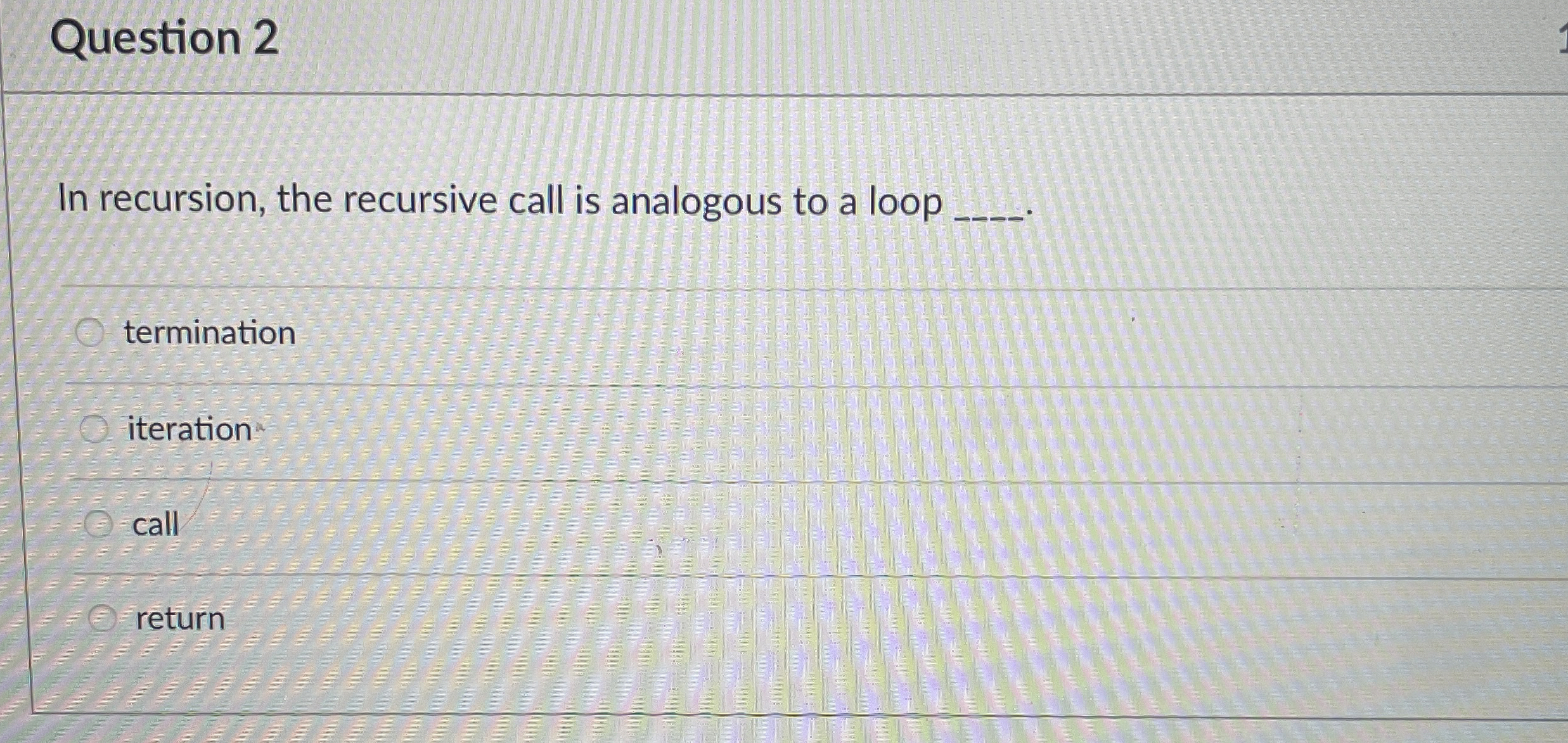  Question 2 In recursion, the recursive call is analogous to a