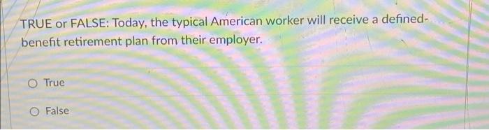 does right now when you get ready to retire. O True O