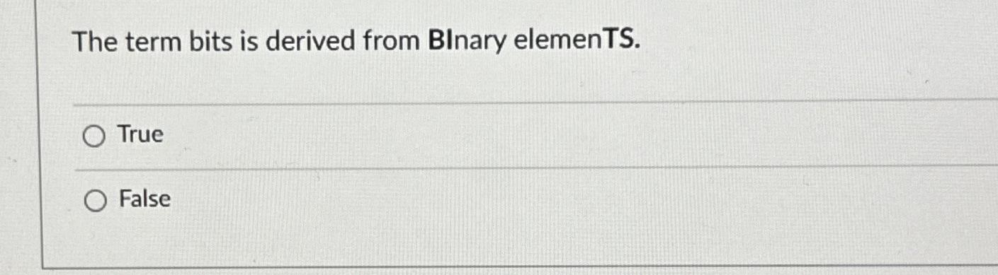  The term bits is derived from BInary elemenTS. True False 